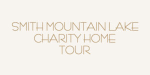 Smith Mountain Lake Charity Home Tour | Get Inspired and Support Local Nonprofits!